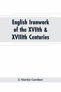 English ironwork of the XVIIth & XVIIIth centuries; an historical & analytical account of the development of exterior smithcraft - Starkie Gardner, J.