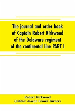 The journal and order book of Captain Robert Kirkwood of the Delaware regiment of the continental line PART I- A Journal of the Southern campaign 1780-1782 , PART II- An Order Book of the Campaign in New Jersey, 1777 - Kirkwood, Robert; Joseph Brown Turner, Editor