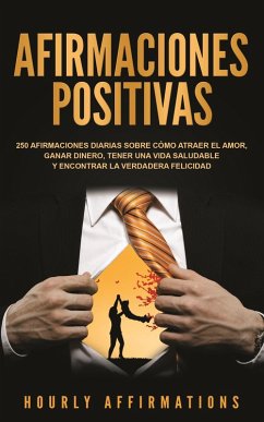 Afirmaciones positivas: 250 afirmaciones diarias sobre cómo atraer el amor, ganar dinero, tener una vida saludable y encontrar la verdadera felicidad (eBook, ePUB) - Affirmations, Hourly