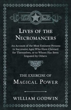 Lives of the Necromancers - An Account of the Most Eminent Persons in Successive Ages Who Have Claimed for Themselves, or to Whom Has Been Imputed by Others - The Exercise of Magical Power - Godwin, William