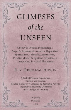Glimpses of the Unseen - A Study of Dreams, Premonitions, Prayer and Remarkable Answers, Hypnotism, Spiritualism, Telepathy, Apparitions, Peculiar Mental and Spiritual Experiences, Unexplained Psychical Phenomena - Austin, Rev. Principal