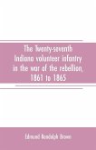 The Twenty-seventh Indiana volunteer infantry in the war of the rebellion, 1861 to 1865. First division, 12th and 20th corps. A history of its recruiting, organization, camp life, marches and battles, together with a roster of the men composing it and the