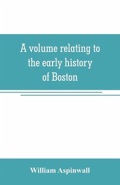 A volume relating to the early history of Boston, containing the Aspinwall notarial records from 1644 to 1651 - Aspinwall, William