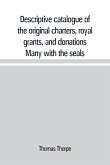 Descriptive catalogue of the original charters, royal grants, and donations Many with the seals, in fine preservation, monastic chartulary, official, manorial, court baron, court leet, and rent rolls, registers, and other documents, constituting the munim