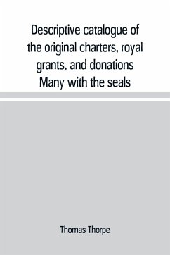 Descriptive catalogue of the original charters, royal grants, and donations Many with the seals, in fine preservation, monastic chartulary, official, manorial, court baron, court leet, and rent rolls, registers, and other documents, constituting the munim - Thorpe, Thomas