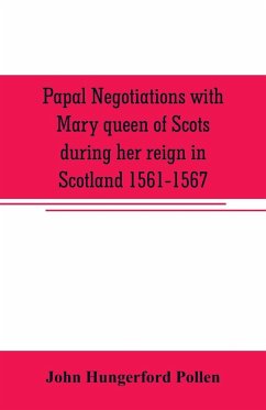 Papal negotiations with Mary queen of Scots during her reign in Scotland 1561-1567 - Hungerford Pollen, John