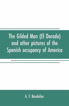 The gilded man (El Dorado) and other pictures of the Spanish occupancy of America - F. Bandelier, A.