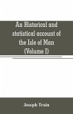 An historical and statistical account of the Isle of Man, from the earliest times to the present date; with a view of its ancient laws, peculiar customs, and popular superstitions (Volume I)