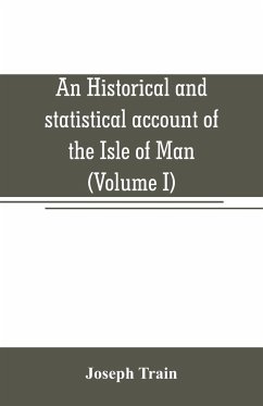 An historical and statistical account of the Isle of Man, from the earliest times to the present date; with a view of its ancient laws, peculiar customs, and popular superstitions (Volume I) - Train, Joseph