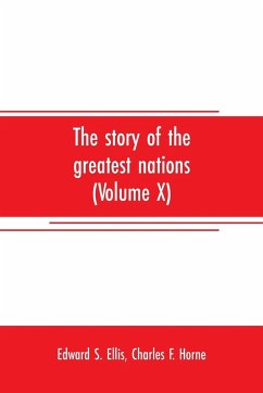 The story of the greatest nations (Volume X); a comprehensive history, extending from the earliest times to the present, founded on the most modern authorities, and including chronological summaries and pronouncing vocabularies for each nation; and the wo - S. Ellis, Edward