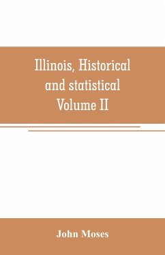 Illinois, historical and statistical, comprising the essential facts of its planting and growth as a province, county, territory, and state. Derived from the most authentic sources, including original documents and papers. Together with carefully prepared - Moses, John