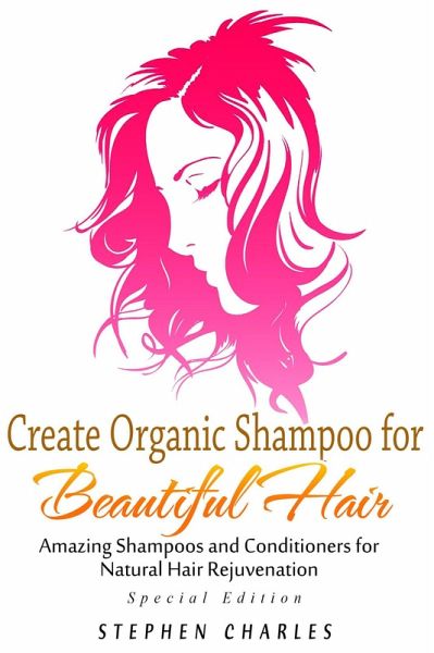 Create Organic Shampoo for Beautiful Hair! Amazing Shampoos and Conditioners for Natural Hair Rejuvenation (eBook, ePUB)
