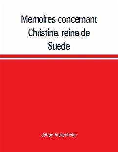 Mémoires concernant Christine, reine de Suède, pour servir d'eclaircissement à l'histoire de son regne et principalement de sa vie privée, et aux evenemens de l'histoire de son tems civile et litéraire - Arckenholtz, Johan