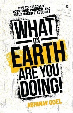 What on Earth Are You Doing!: How to Discover your True Purpose and Build Massive Success - Abhinav Goel