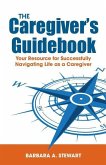 The Caregiver's Guidebook: Your Resource for Successfully Navigating Your Life as a Caregiver
