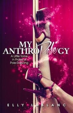 My Anthropolegy: A Little Tome in Praise of Pole Dancing Volume 1 - LeBlanc, Elly