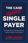 The Case Against Single Payer: How 'Medicare for All' Will Wreck America's Health Care System--And Its Economy