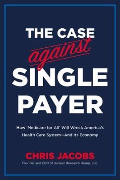 The Case Against Single Payer: How 'Medicare for All' Will Wreck America's Health Care System--And Its Economy - Jacobs, Chris
