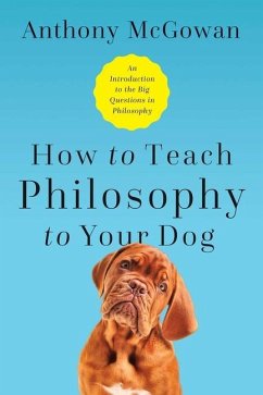 How to Teach Philosophy to Your Dog: Exploring the Big Questions in Life - McGowan, Anthony