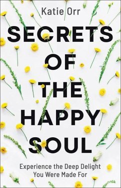 Secrets of the Happy Soul: Experience the Deep Delight You Were Made for - Orr, Katie