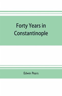 Forty years in Constantinople; the recollections of Sir Edwin Pears, 1873-1915, with 16 illustrations - Pears, Edwin
