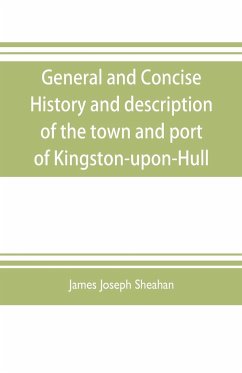 General and concise history and description of the town and port of Kingston-upon-Hull - Joseph Sheahan, James