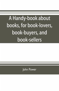 A handy-book about books, for book-lovers, book-buyers, and book-sellers - Power, John