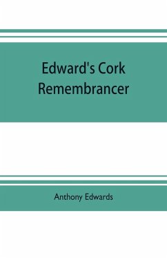 Edward's Cork remembrancer; or, Tablet of memory. Enumerating every remarkable circumstance that has happenned in the city and county of Cork and in the kingdom at large - Edwards, Anthony