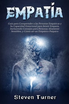 Empatía: Guía para Comprender a las Personas Empáticas y Su Capacidad Emocional para Sentir Empatía, Incluyendo Consejos para Personas Altamente Sensibles, y Cómo ser un Empático Psíquico (eBook, ePUB) - Turner, Steven