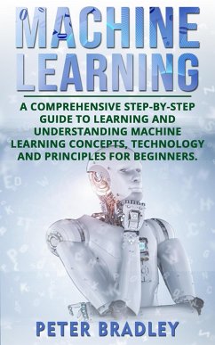 Machine Learning: A Comprehensive, Step-by-Step Guide to Learning and Understanding Machine Learning Concepts, Technology and Principles for Beginners (1) (eBook, ePUB) - Bradley, Peter