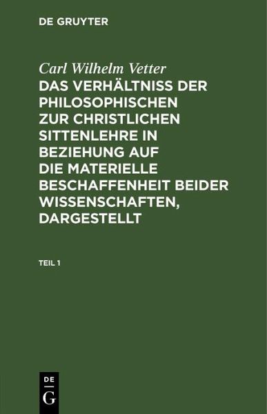 Carl Wilhelm Vetter: Das Verhältniß der philosophischen zur christlichen Sittenlehre in Beziehung auf die materielle Beschaffenheit beider Wissenschaften, dargestellt. Teil 1 (eBook, PDF) Carl Wilhelm Vetter: Das Verhältniß der philosophischen zur christlichen Sittenlehre in Beziehung auf die materielle Beschaffenheit beider Wissenschaften, dargestellt. Teil 1 (eBook, PDF)