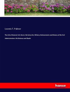 The Life of General U.S. Grant, His Early Life, Military Achievements and History of His Civil Administration, His Sickness and Death - Palmer, Loomis T.