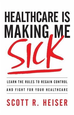 Healthcare Is Making Me Sick: Learn the Rules to Regain Control and Fight for Your Healthcare - Heiser, Scott R.