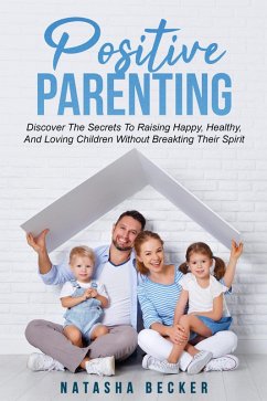 Cover Positive Parenting: Discover The Secrets To Raising Happy, Healthy, And Loving Children Without Breaking Their Spirit (eBook, ePUB)