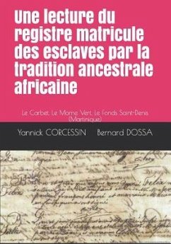 Une lecture du registre matricule des esclaves par la tradition ancestrale africaine: Le Carbet, Le Morne Vert, Le Fonds Saint-Denis (Martinique) - Dossa, Bernard; Corcessin, Yannick