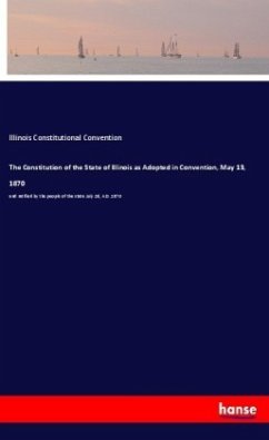 The Constitution of the State of Illinois as Adopted in Convention, May 13, 1870 - Constitutional Convention, Illinois