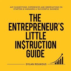 The Entrepreneur's Little Instruction Guide: 449 Suggestions, experiences and observations on starting and managing a successful business - Roukous, Dylan