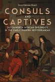 Consuls and Captives: Dutch-North African Diplomacy in the Early Modern Mediterranean
