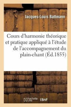 Cours d'Harmonie Théorique Et Pratique: Appliqué Spécialement À l'Étude de l'Accompagnement Du Plain-Chant - Battmann, Jacques-Louis