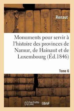 Monuments Pour Servir À l'Histoire Des Provinces de Namur, de Hainaut Et de Luxembourg - Renaut; de Reiffenberg, Frédéric Auguste Ferdinand Thomas; Gachet, Émile; Borgnet, Adolphe