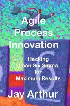Agile Process Innovation: Hacking Lean Six Sigma to Maximize Results - Arthur, Jay