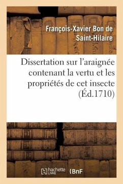 Dissertation Sur l'Araignée Contenant La Vertu Et Les Propriétés de CET Insecte: Qualité Et Usage de la Soye Qu'il Produit Et Goutes Qu'on En Tire Pou - Bon de Saint-Hilaire, François-Xavier