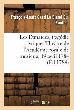 Les Danaïdes, Tragédie Lyrique En Cinq Actes. Théâtre de l'Académie Royale de Musique, 19 Avril 1784 - Du Roullet, François-Louis Gand Le Bland; de Tschudi, Louis-Théodore