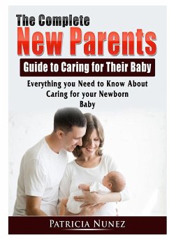 The Complete New Parents Guide to Caring for Their Baby: Everything you Need to Know About Caring for your Newborn Baby - Nunez, Patricia