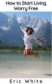 How to Start Living Worry Free (eBook, ePUB) How to Start Living Worry Free (eBook, ePUB)