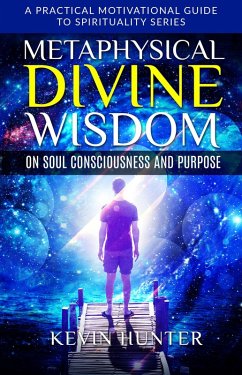 Metaphysical Divine Wisdom on Soul Consciousness and Purpose (A Practical Motivational Guide to Spirituality Series, #2) (eBook, ePUB) - Hunter, Kevin