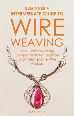 Wire Weaving: Beginner + Intermediate Guide to Wire Weaving: 2-in-1 Wire Weaving Compendium for Beginner and Intermediate Wire Workers (eBook, ePUB) - Lange, Amy