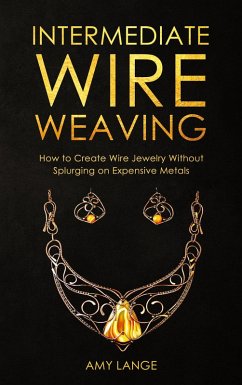 Intermediate Wire Weaving: How to Create Wire Jewelry Without Splurging on Expensive Metals (eBook, ePUB) - Lange, Amy