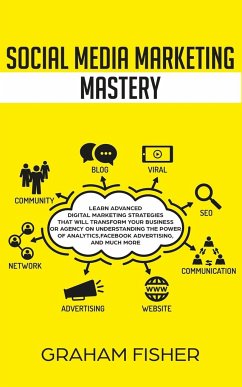 Social Media Marketing Mastery: Learn Advanced Digital Marketing Strategies That Will Transform Your Business or Agency on Understanding the Power of - Fisher, Graham
