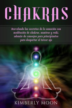 Chakras: Desvelando los secretos de la sanación con meditación de chakras, mantras y reiki, además de consejos para principiantes para despertar el tercer ojo (eBook, ePUB) - Moon, Kimberly